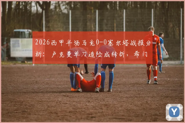 2026西甲半场马竞0-0塞尔塔战报分析：卢克曼单刀造险成转折，希门尼斯伤退牵动人心