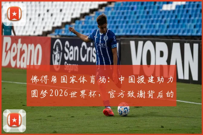 佛得角国家体育场:中国援建助力圆梦2026世界杯,官方致谢背后的故事