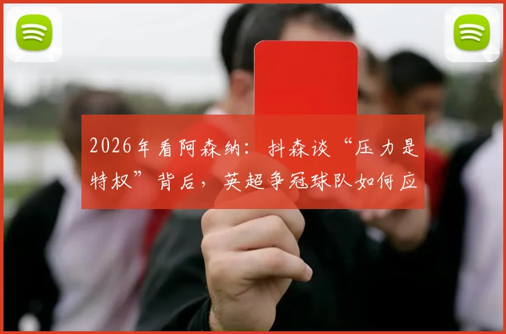 2026年看阿森纳:抖森谈“压力是特权”背后,英超争冠球队如何应对巅峰期压力?
