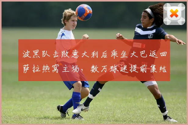波黑队击败意大利后乘坐大巴返回萨拉热窝主场,数万球迷提前集结组织大规模庆祝活动全记录
