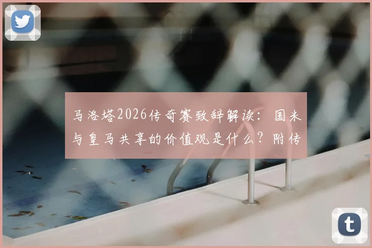 马洛塔2026传奇赛致辞解读：国米与皇马共享的价值观是什么？附传奇赛球员名单与观赛指南