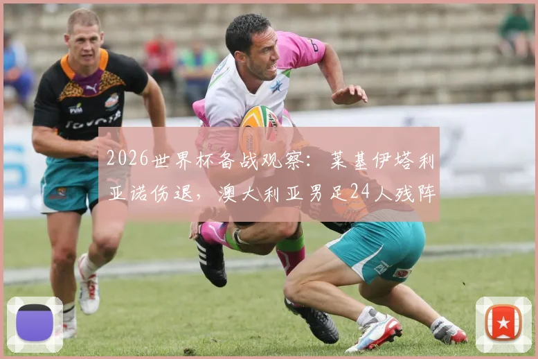 2026世界杯备战观察：莱基伊塔利亚诺伤退，澳大利亚男足24人残阵面临考验，最新阵容与前景深度分析
