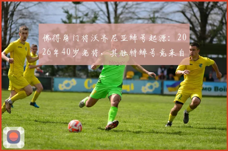 佛得角门将沃齐尼亚绰号起源:2026年40岁老将,其独特绰号竟来自祖父母命名传统