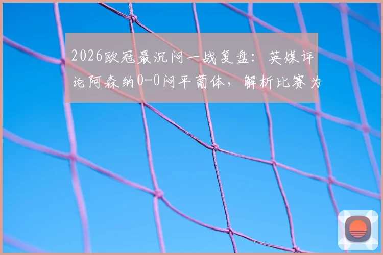 2026欧冠最沉闷一战复盘:英媒评论阿森纳0-0闷平葡体,解析比赛为何堪称糟糕对决