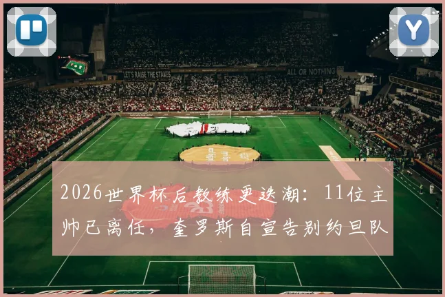 2026世界杯后教练更迭潮：11位主帅已离任，奎罗斯自宣告别约旦队引关注