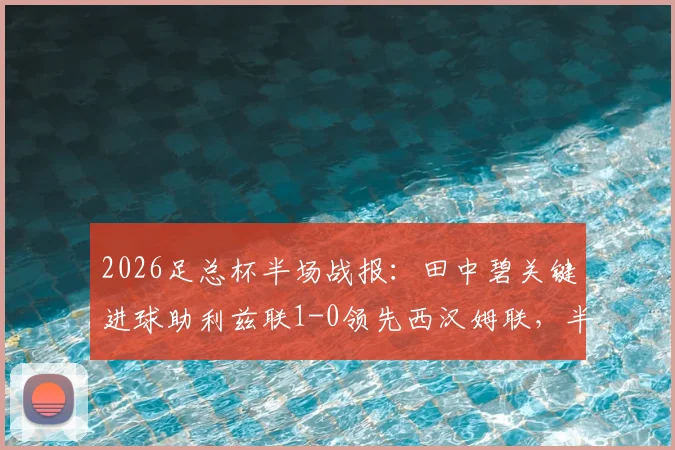 2026足总杯半场战报:田中碧关键进球助利兹联1-0领先西汉姆联,半场局势深度分析
