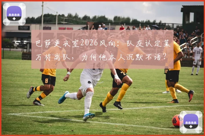 巴萨更衣室2026风向:队友认定莱万将离队,为何他本人沉默不语?深度剖析背后原因
