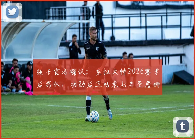 纽卡官方确认:克拉夫特2026赛季后离队,功勋后卫结束七年圣詹姆斯公园生涯去向解读
