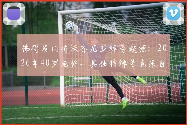 佛得角门将沃齐尼亚绰号起源:2026年40岁老将,其独特绰号竟来自祖父母命名传统