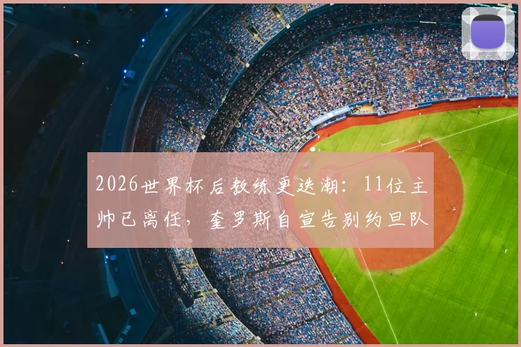 2026世界杯后教练更迭潮:11位主帅已离任,奎罗斯自宣告别约旦队引关注