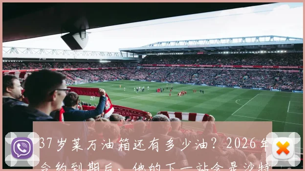 37岁莱万油箱还有多少油?2026年合约到期后,他的下一站会是沙特、美国还是选择退役?