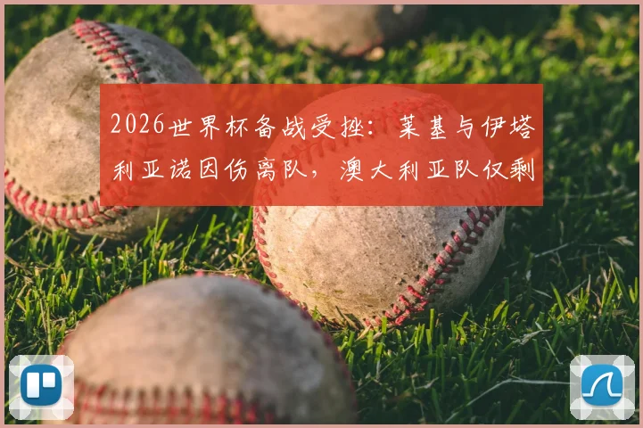 2026世界杯备战受挫:莱基与伊塔利亚诺因伤离队,澳大利亚队仅剩24人阵容解析