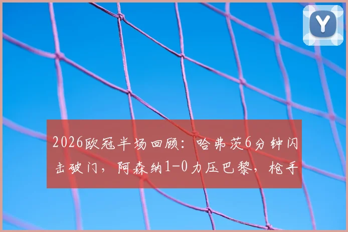 2026欧冠半场回顾:哈弗茨6分钟闪击破门,阿森纳1-0力压巴黎,枪手防守策略成关键